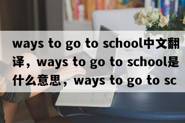 ways to go to school中文翻譯，ways to go to school是什么意思，ways to go to school發(fā)音、用法及例句