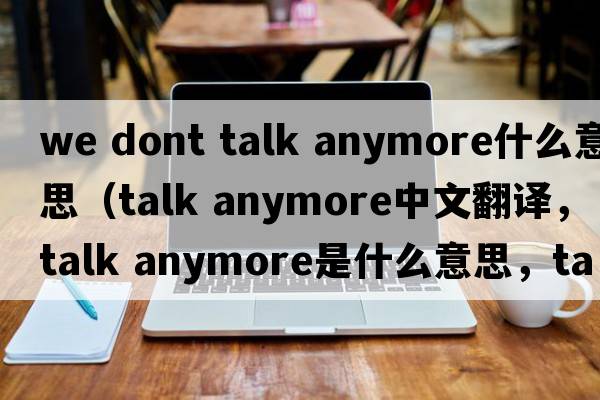 we dont talk anymore什么意思（talk anymore中文翻譯，talk anymore是什么意思，talk anymore發(fā)音、用法及例句）