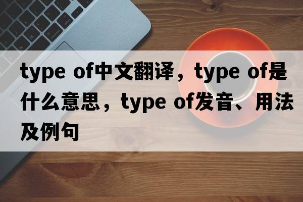 type of中文翻譯，type of是什么意思，type of發(fā)音、用法及例句