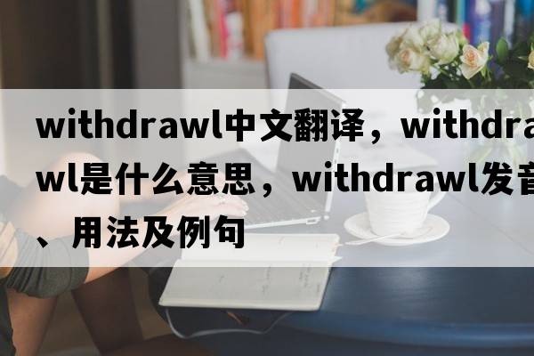 withdrawl中文翻譯，withdrawl是什么意思，withdrawl發(fā)音、用法及例句