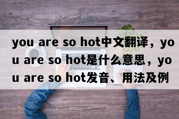 you are so hot中文翻譯，you are so hot是什么意思，you are so hot發(fā)音、用法及例句