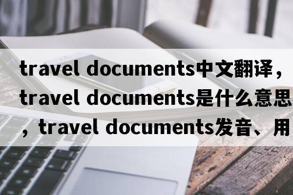 travel documents中文翻譯，travel documents是什么意思，travel documents發(fā)音、用法及例句