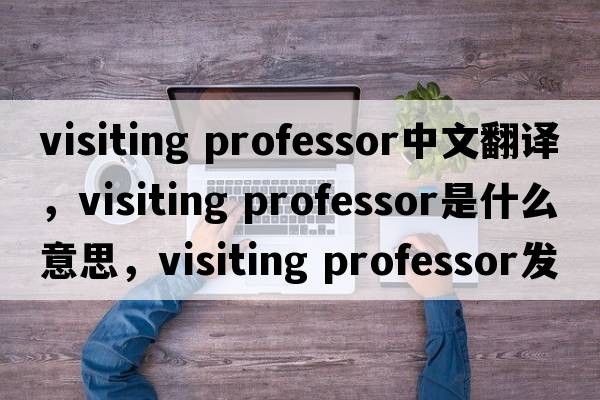 visiting professor中文翻譯，visiting professor是什么意思，visiting professor發(fā)音、用法及例句