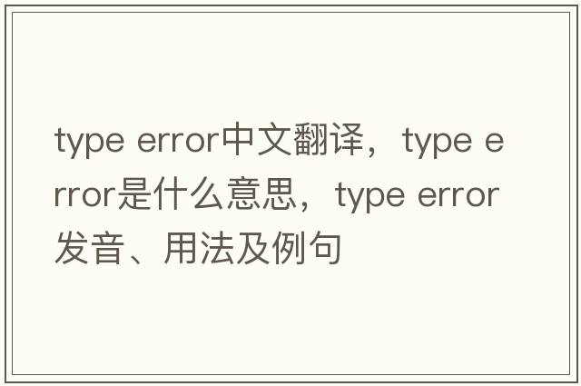 type error中文翻譯，type error是什么意思，type error發(fā)音、用法及例句