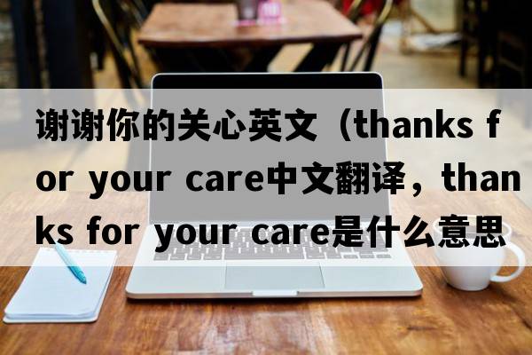 謝謝你的關(guān)心英文（thanks for your care中文翻譯，thanks for your care是什么意思，thanks for your care發(fā)音、用法及例句）
