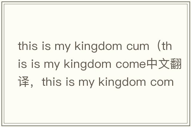 this is my kingdom cum（this is my kingdom come中文翻譯，this is my kingdom come是什么意思，this is my kingdom c