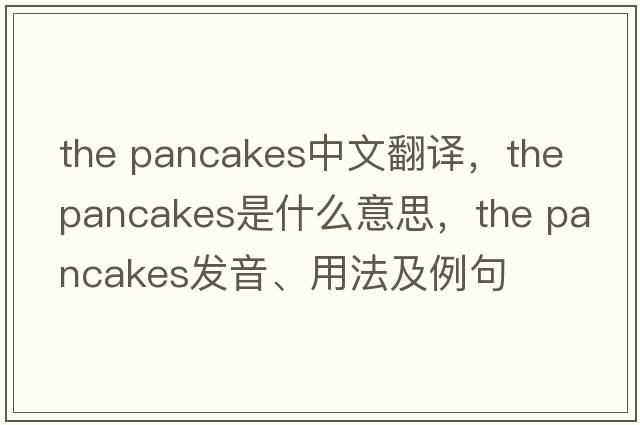 the pancakes中文翻譯，the pancakes是什么意思，the pancakes發(fā)音、用法及例句