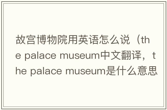 故宮博物院用英語(yǔ)怎么說(shuō)（the palace museum中文翻譯，the palace museum是什么意思，the palace museum發(fā)音、用法及例句）