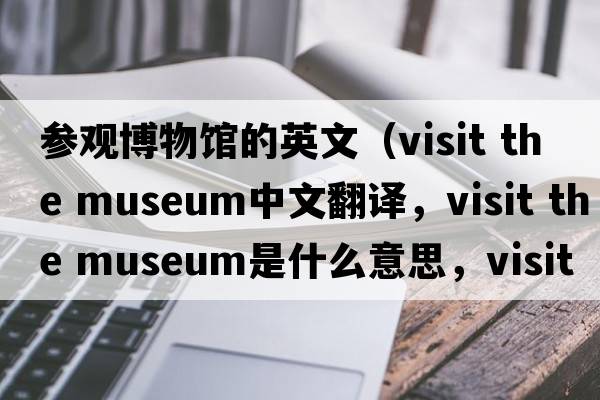 參觀(guān)博物館的英文（visit the museum中文翻譯，visit the museum是什么意思，visit the museum發(fā)音、用法及例句）
