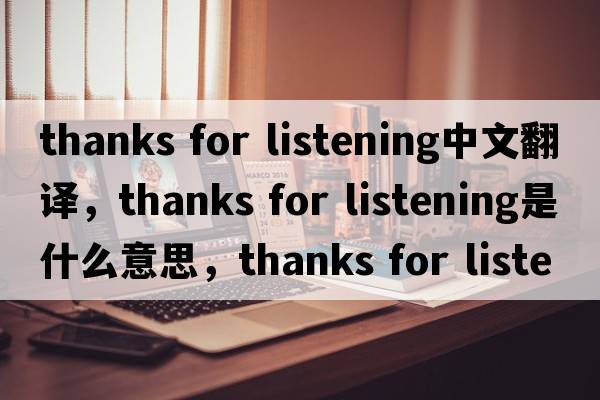 thanks for listening中文翻譯，thanks for listening是什么意思，thanks for listening發(fā)音、用法及例句
