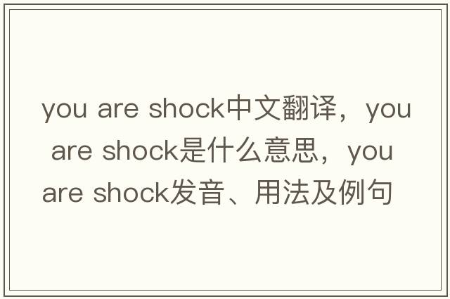 you are shock中文翻譯，you are shock是什么意思，you are shock發(fā)音、用法及例句