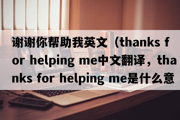 謝謝你幫助我英文（thanks for helping me中文翻譯，thanks for helping me是什么意思，thanks for helping me發(fā)音、用法及例句）