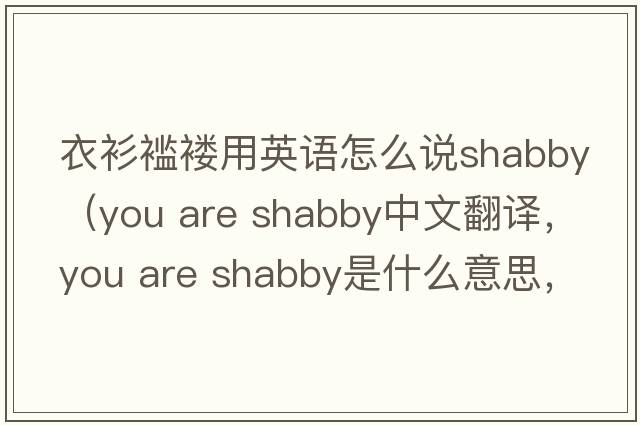 衣衫襤褸用英語(yǔ)怎么說(shuō)shabby（you are shabby中文翻譯，you are shabby是什么意思，you are shabby發(fā)音、用法及例句）