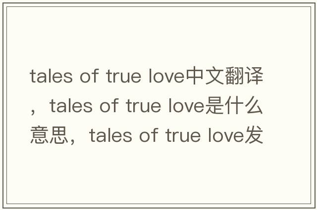 tales of true love中文翻譯，tales of true love是什么意思，tales of true love發(fā)音、用法及例句