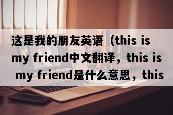這是我的朋友英語(yǔ)（this is my friend中文翻譯，this is my friend是什么意思，this is my friend發(fā)音、用法及例句）