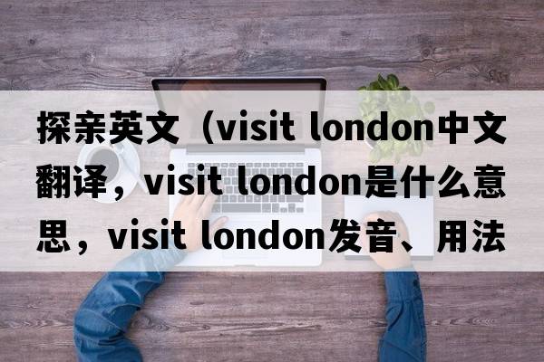 探親英文（visit london中文翻譯，visit london是什么意思，visit london發(fā)音、用法及例句）