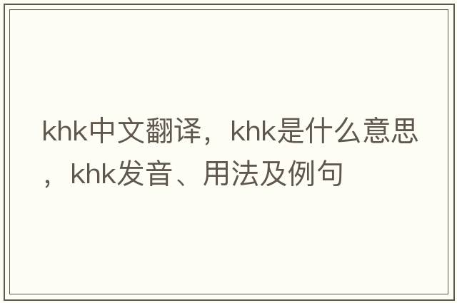 KHK中文翻譯，KHK是什么意思，KHK發(fā)音、用法及例句