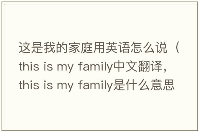這是我的家庭用英語(yǔ)怎么說(shuō)（this is my family中文翻譯，this is my family是什么意思，this is my family發(fā)音、用法及例句）
