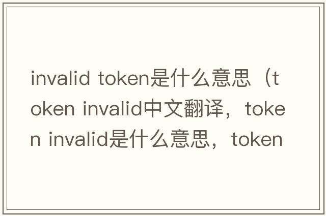 invalid token是什么意思（token invalid中文翻譯，token invalid是什么意思，token invalid發(fā)音、用法及例句）