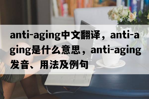 anti-aging中文翻譯，anti-aging是什么意思，anti-aging發(fā)音、用法及例句