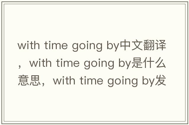 with time going by中文翻譯，with time going by是什么意思，with time going by發(fā)音、用法及例句