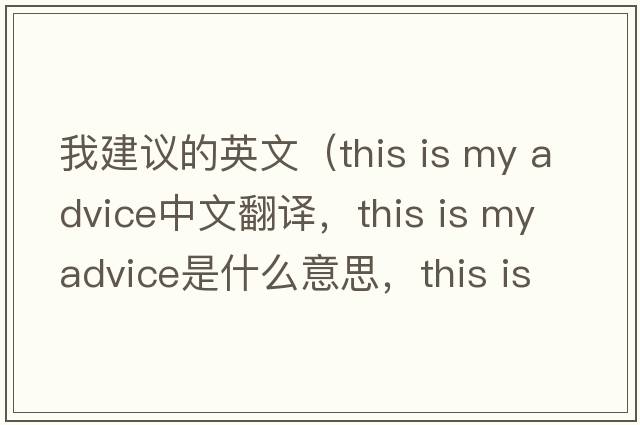 我建議的英文（this is my advice中文翻譯，this is my advice是什么意思，this is my advice發(fā)音、用法及例句）
