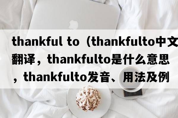 thankful to（thankfulto中文翻譯，thankfulto是什么意思，thankfulto發(fā)音、用法及例句）