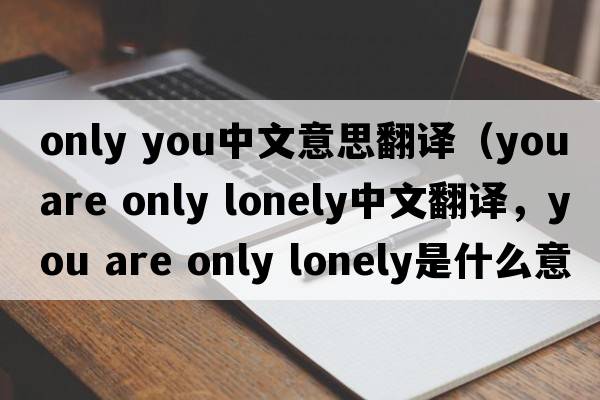 only you中文意思翻譯（you are only lonely中文翻譯，you are only lonely是什么意思，you are only lonely發(fā)音、用法及例句）