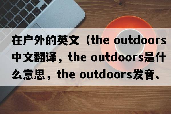 在戶(hù)外的英文（the outdoors中文翻譯，the outdoors是什么意思，the outdoors發(fā)音、用法及例句）
