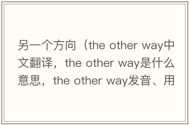 另一個(gè)方向（the other way中文翻譯，the other way是什么意思，the other way發(fā)音、用法及例句）