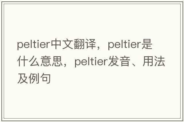 Peltier中文翻譯，Peltier是什么意思，Peltier發(fā)音、用法及例句