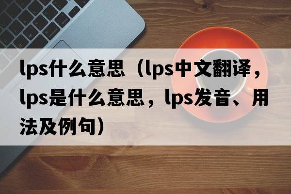 lps什么意思（lps中文翻譯，lps是什么意思，lps發(fā)音、用法及例句）