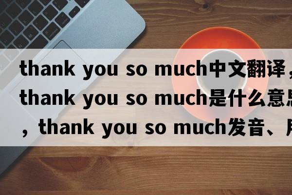 thank you so much中文翻譯，thank you so much是什么意思，thank you so much發(fā)音、用法及例句