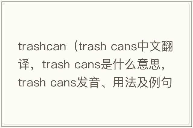 trashcan（trash cans中文翻譯，trash cans是什么意思，trash cans發(fā)音、用法及例句）