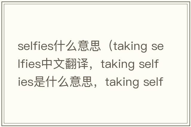 selfies什么意思（taking selfies中文翻譯，taking selfies是什么意思，taking selfies發(fā)音、用法及例句）