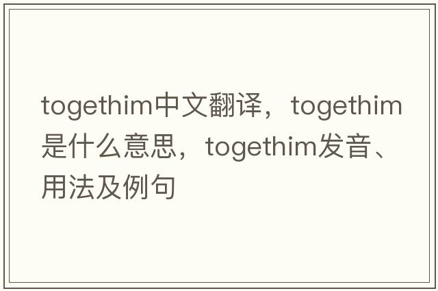 togethim中文翻譯，togethim是什么意思，togethim發(fā)音、用法及例句