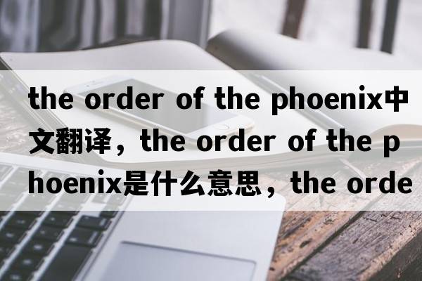 the order of the phoenix中文翻譯，the order of the phoenix是什么意思，the order of the phoenix發(fā)音、用法及例句