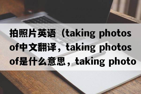 拍照片英語(yǔ)（taking photos of中文翻譯，taking photos of是什么意思，taking photos of發(fā)音、用法及例句）