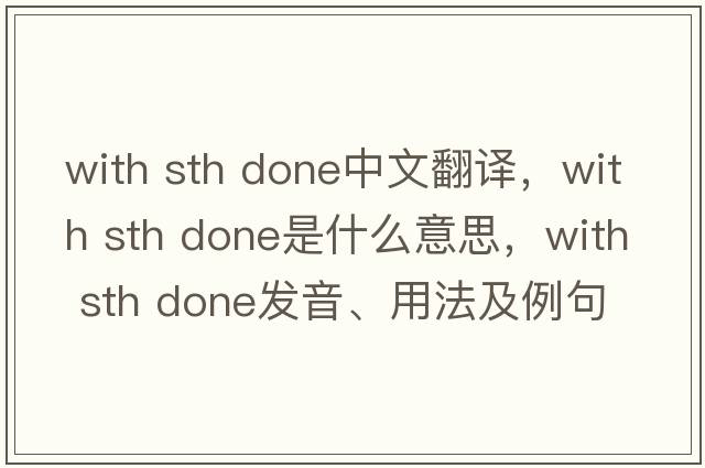 with sth done中文翻譯，with sth done是什么意思，with sth done發(fā)音、用法及例句