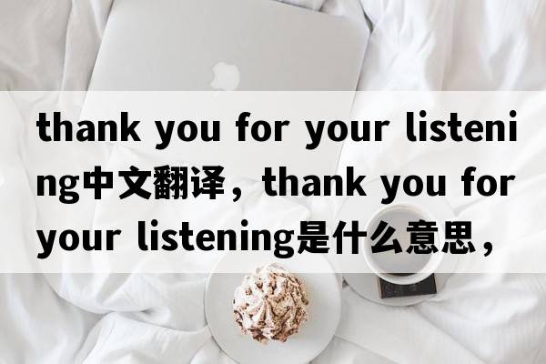 thank you for your listening中文翻譯，thank you for your listening是什么意思，thank you for your listening發(fā)音、用法