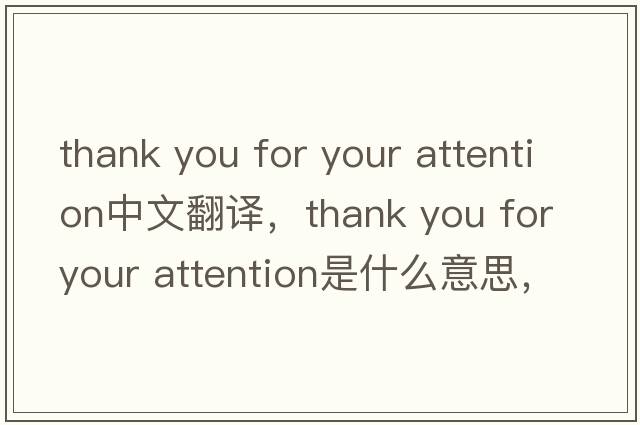 thank you for your attention中文翻譯，thank you for your attention是什么意思，thank you for your attention發(fā)音、用法