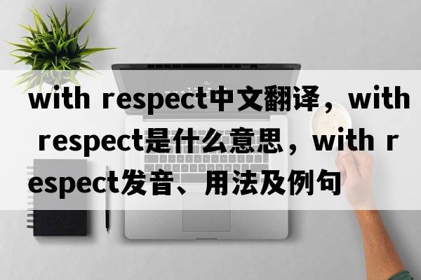 with respect中文翻譯，with respect是什么意思，with respect發(fā)音、用法及例句