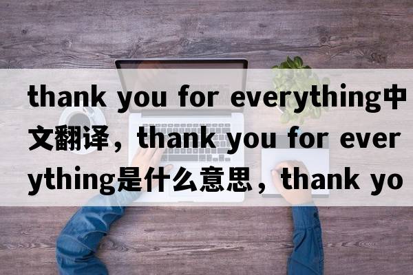 thank you for everything中文翻譯，thank you for everything是什么意思，thank you for everything發(fā)音、用法及例句