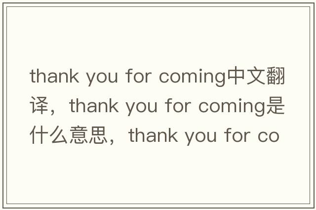 thank you for coming中文翻譯，thank you for coming是什么意思，thank you for coming發(fā)音、用法及例句