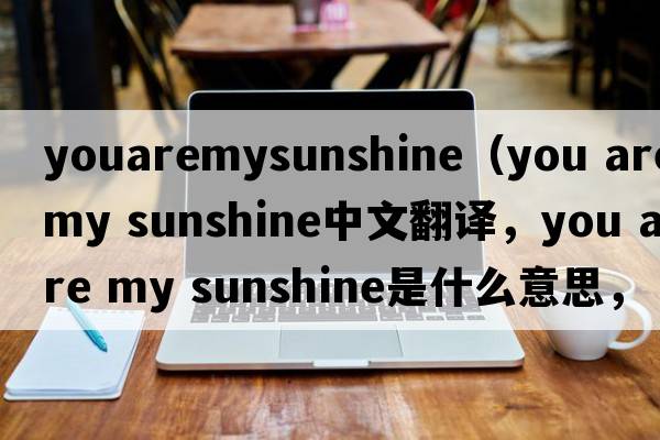 youaremysunshine（you are my sunshine中文翻譯，you are my sunshine是什么意思，you are my sunshine發(fā)音、用法及例句）