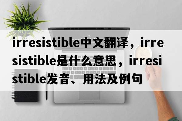 irresistible中文翻譯，irresistible是什么意思，irresistible發(fā)音、用法及例句