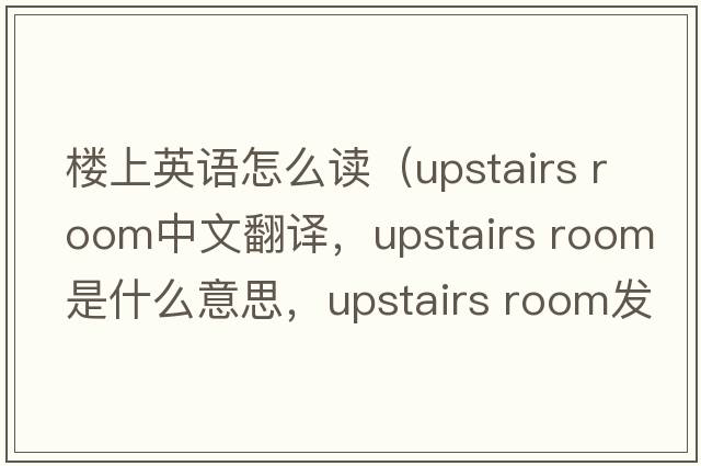 樓上英語(yǔ)怎么讀（upstairs room中文翻譯，upstairs room是什么意思，upstairs room發(fā)音、用法及例句）