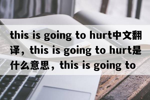this is going to hurt中文翻譯，this is going to hurt是什么意思，this is going to hurt發(fā)音、用法及例句
