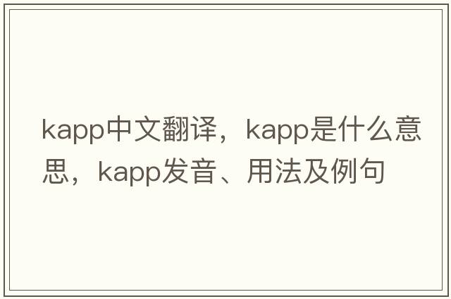 Kapp中文翻譯，Kapp是什么意思，Kapp發(fā)音、用法及例句