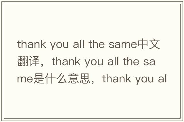 thank you all the same中文翻譯，thank you all the same是什么意思，thank you all the same發(fā)音、用法及例句